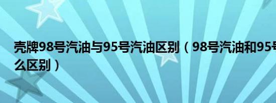 壳牌98号汽油与95号汽油区别（98号汽油和95号汽油有什么区别）