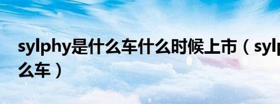 sylphy是什么车什么时候上市（sylphy是什么车）