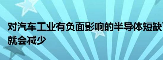 对汽车工业有负面影响的半导体短缺可能很快就会减少