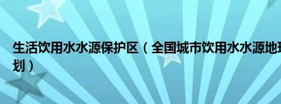 生活饮用水水源保护区（全国城市饮用水水源地环境保护规划）