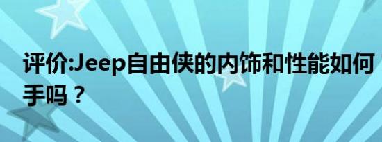 评价:Jeep自由侠的内饰和性能如何？值得入手吗？