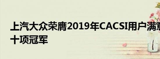 上汽大众荣膺2019年CACSI用户满意度测评十项冠军