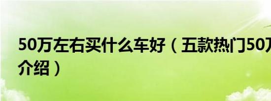 50万左右买什么车好（五款热门50万左右车介绍）