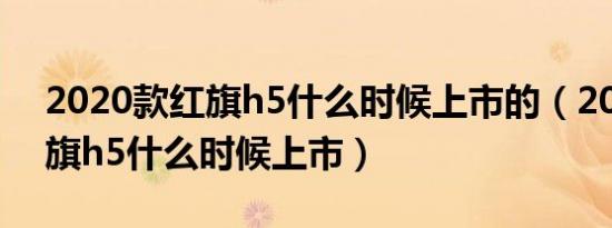 2020款红旗h5什么时候上市的（2020款红旗h5什么时候上市）