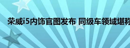 荣威i5内饰官图发布 同级车领域堪称优秀