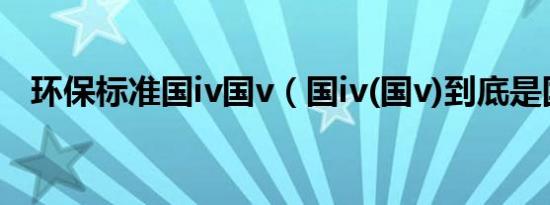 环保标准国iv国v（国iv(国v)到底是国几）