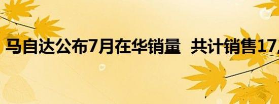 马自达公布7月在华销量  共计销售17,051台