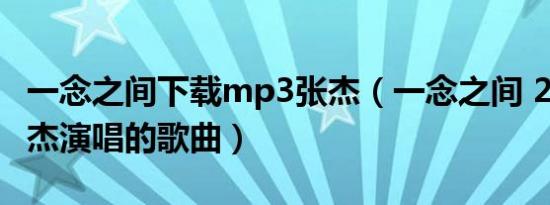 一念之间下载mp3张杰（一念之间 2019年张杰演唱的歌曲）