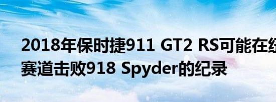 2018年保时捷911 GT2 RS可能在纽伯格林赛道击败918 Spyder的纪录