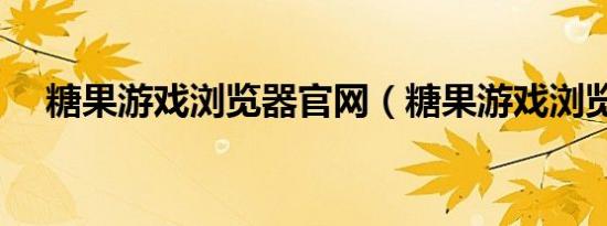 糖果游戏浏览器官网（糖果游戏浏览器）