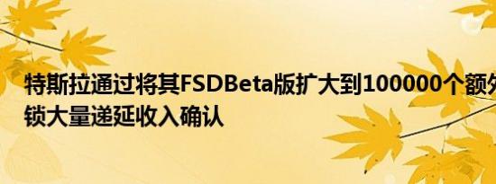 特斯拉通过将其FSDBeta版扩大到100000个额外用户来解锁大量递延收入确认