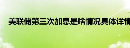 美联储第三次加息是啥情况具体详情怎样