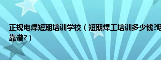 正规电焊短期培训学校（短期焊工培训多少钱?哪所院校更靠谱?）