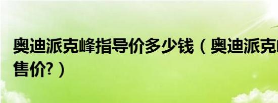 奥迪派克峰指导价多少钱（奥迪派克峰多少钱售价?）