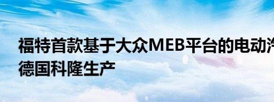 福特首款基于大众MEB平台的电动汽车将在德国科隆生产