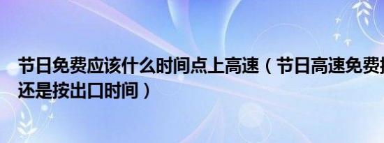 节日免费应该什么时间点上高速（节日高速免费按入口时间还是按出口时间）