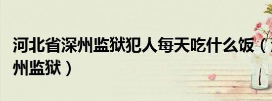 河北省深州监狱犯人每天吃什么饭（河北省深州监狱）