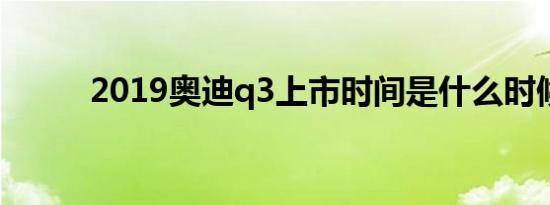 2019奥迪q3上市时间是什么时候