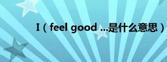 I（feel good ...是什么意思）