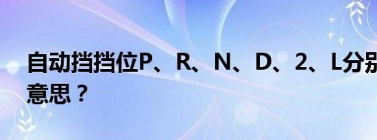 自动挡挡位P、R、N、D、2、L分别是什么意思？