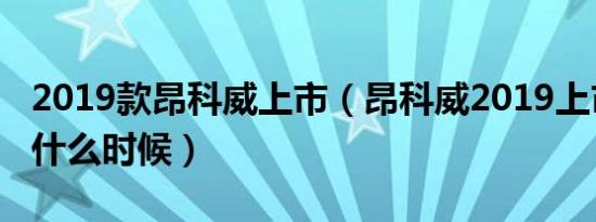 2019款昂科威上市（昂科威2019上市时间是什么时候）