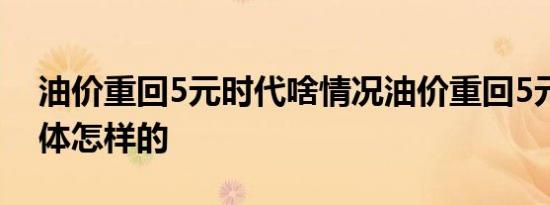 油价重回5元时代啥情况油价重回5元时代具体怎样的