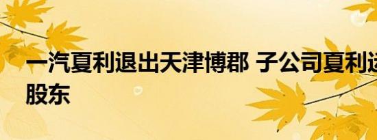 一汽夏利退出天津博郡 子公司夏利运营成新股东