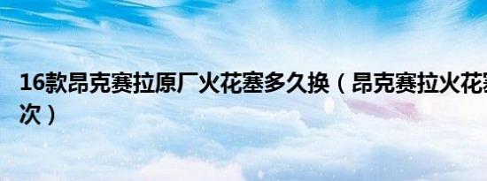 16款昂克赛拉原厂火花塞多久换（昂克赛拉火花塞多久换一次）