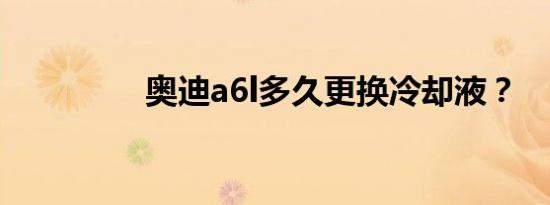 奥迪a6l多久更换冷却液？