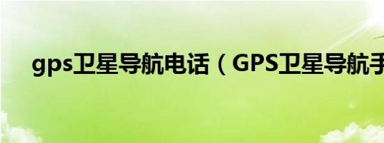 gps卫星导航电话（GPS卫星导航手机）