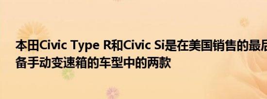 本田Civic Type R和Civic Si是在美国销售的最后一款仅配备手动变速箱的车型中的两款