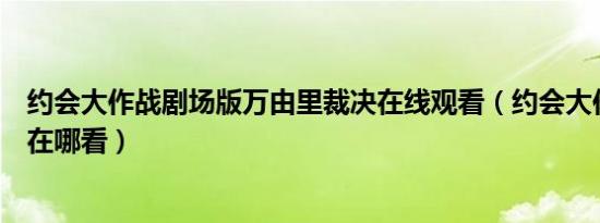 约会大作战剧场版万由里裁决在线观看（约会大作战剧场版在哪看）