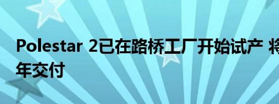 Polestar 2已在路桥工厂开始试产 将于2020年交付