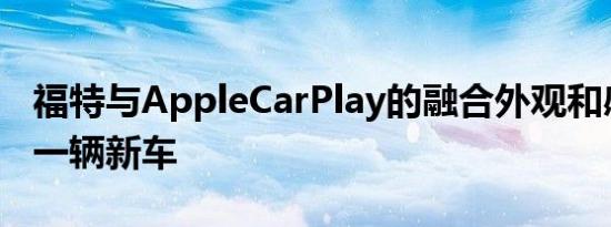 福特与AppleCarPlay的融合外观和感觉就像一辆新车