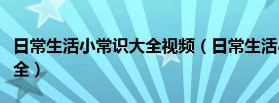 日常生活小常识大全视频（日常生活小常识大全）