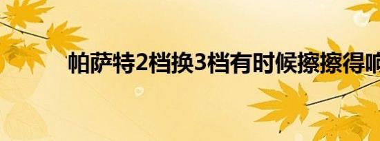 帕萨特2档换3档有时候擦擦得响