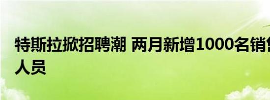 特斯拉掀招聘潮 两月新增1000名销售与交付人员