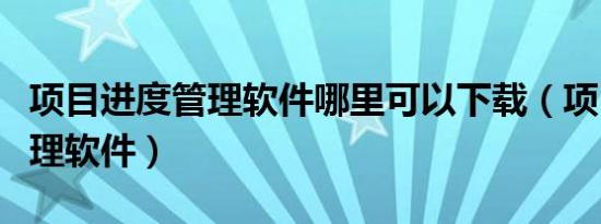 项目进度管理软件哪里可以下载（项目进度管理软件）