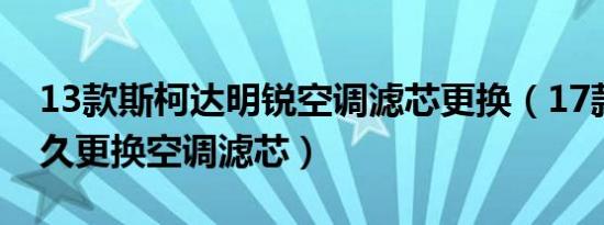 13款斯柯达明锐空调滤芯更换（17款明锐多久更换空调滤芯）