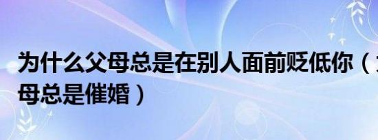 为什么父母总是在别人面前贬低你（为什么父母总是催婚）