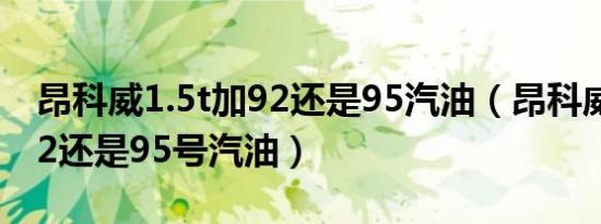 昂科威1.5t加92还是95汽油（昂科威20t加92还是95号汽油）