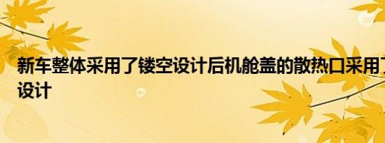 新车整体采用了镂空设计后机舱盖的散热口采用了鲨鱼腮式设计