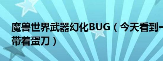 魔兽世界武器幻化BUG（今天看到一个盗贼带着蛋刀）