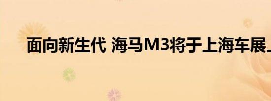 面向新生代 海马M3将于上海车展上市