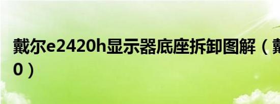 戴尔e2420h显示器底座拆卸图解（戴尔E2180）