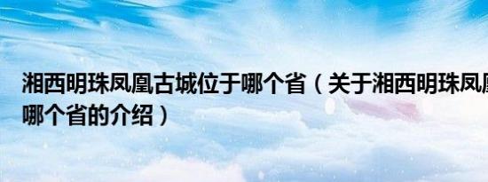 湘西明珠凤凰古城位于哪个省（关于湘西明珠凤凰古城位于哪个省的介绍）