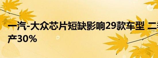 一汽-大众芯片短缺影响29款车型 二季度拟减产30%