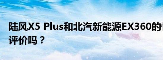 陆风X5 Plus和北汽新能源EX360的性能值得评价吗？