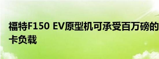 福特F150 EV原型机可承受百万磅的F-150皮卡负载