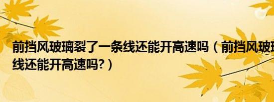 前挡风玻璃裂了一条线还能开高速吗（前挡风玻璃裂了一条线还能开高速吗?）